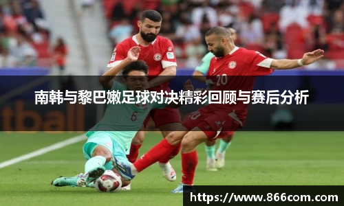 南韩与黎巴嫩足球对决精彩回顾与赛后分析